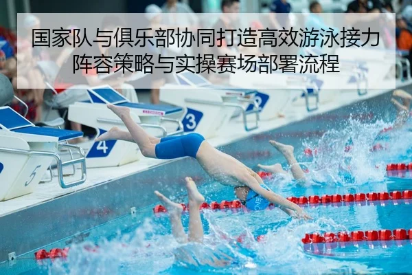 国家队与俱乐部协同打造高效游泳接力阵容策略与实操赛场部署流程