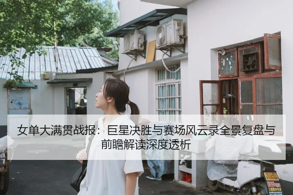 女单大满贯战报：巨星决胜与赛场风云录全景复盘与前瞻解读深度透析（Leyu）