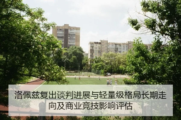 洛佩兹复出谈判进展与轻量级格局长期走向及商业竞技影响评估