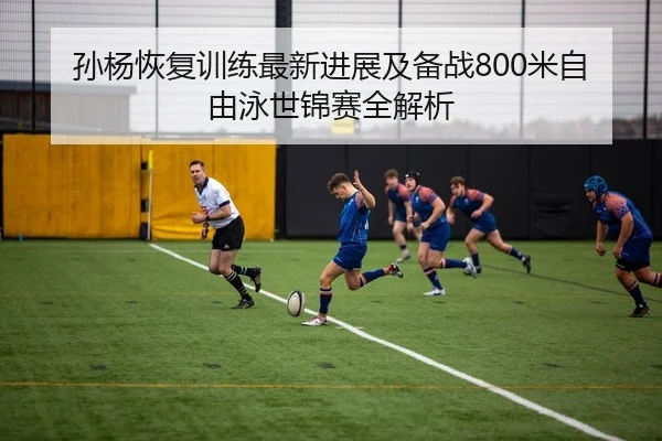 孙杨恢复训练最新进展及备战800米自由泳世锦赛全解析